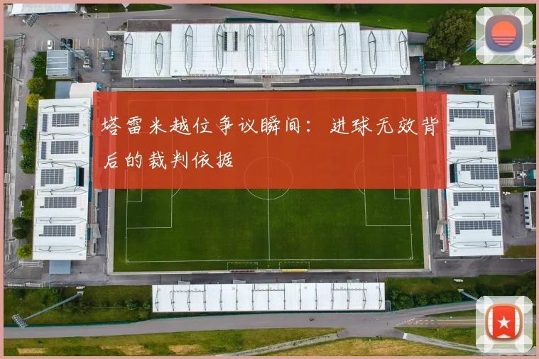塔雷米越位争议瞬间：进球无效背后的裁判依据