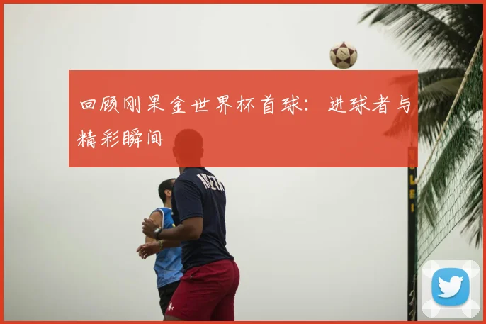 回顾刚果金世界杯首球:进球者与精彩瞬间