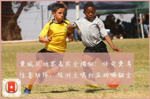 曼城庆功宴嘉宾全揭秘:传奇费鸟惊喜助阵,绿洲主唱利亚姆嗨翻全场