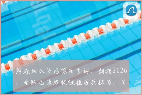 阿森纳队长厄德高专访：剑指2026，全队已为终极征程厉兵秣马，目标将冠军荣耀带回酋长球场