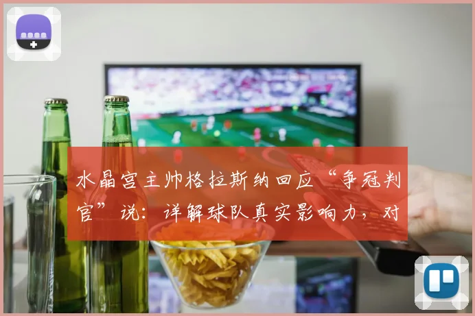 水晶宫主帅格拉斯纳回应“争冠判官”说：详解球队真实影响力，对比VAR作用