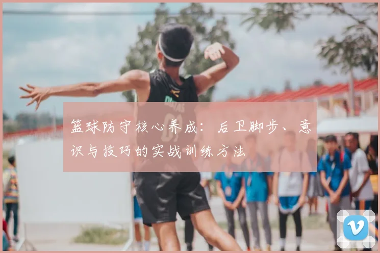篮球防守核心养成：后卫脚步、意识与技巧的实战训练方法