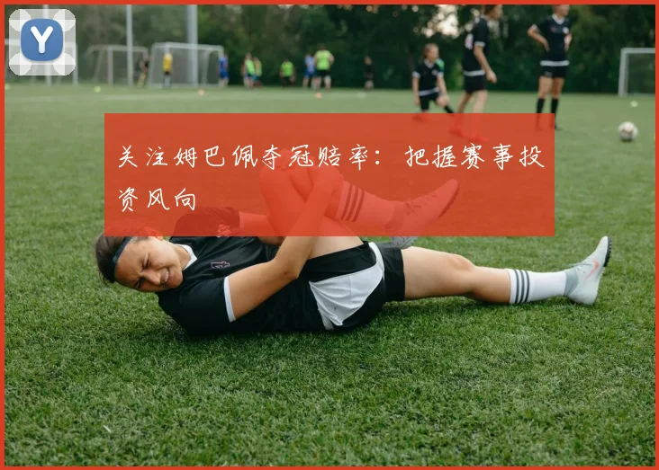 关注姆巴佩夺冠赔率:把握赛事投资风向