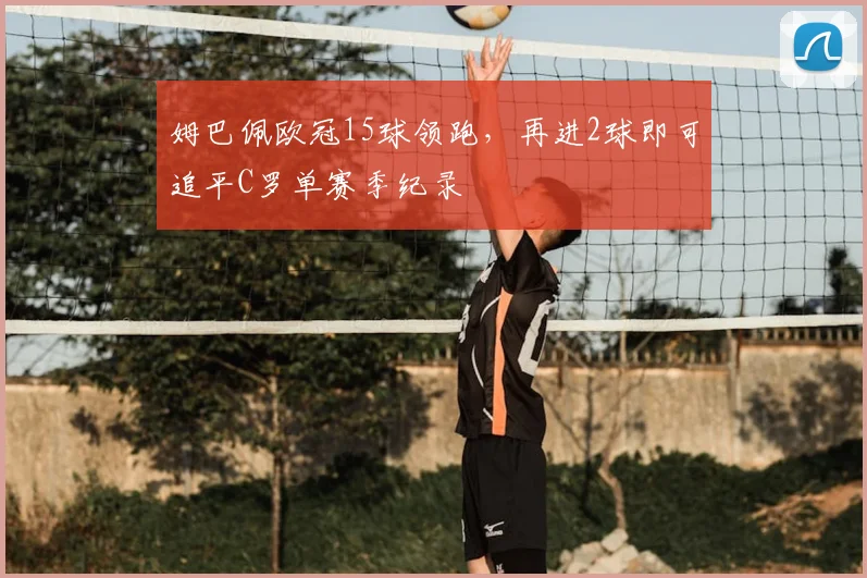 姆巴佩欧冠15球领跑，再进2球即可追平C罗单赛季纪录