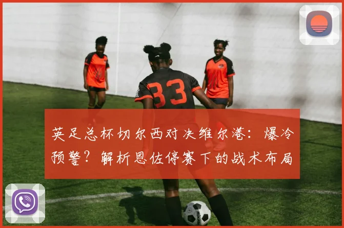 英足总杯切尔西对决维尔港:爆冷预警?解析恩佐停赛下的战术布局