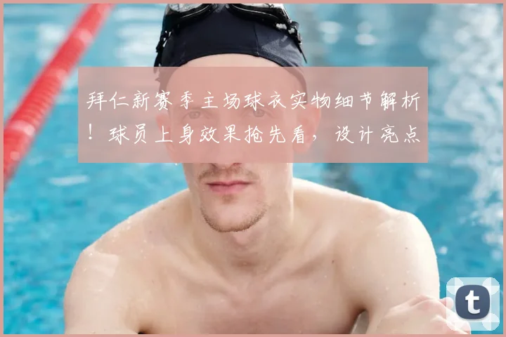 拜仁新赛季主场球衣实物细节解析!球员上身效果抢先看,设计亮点全揭秘