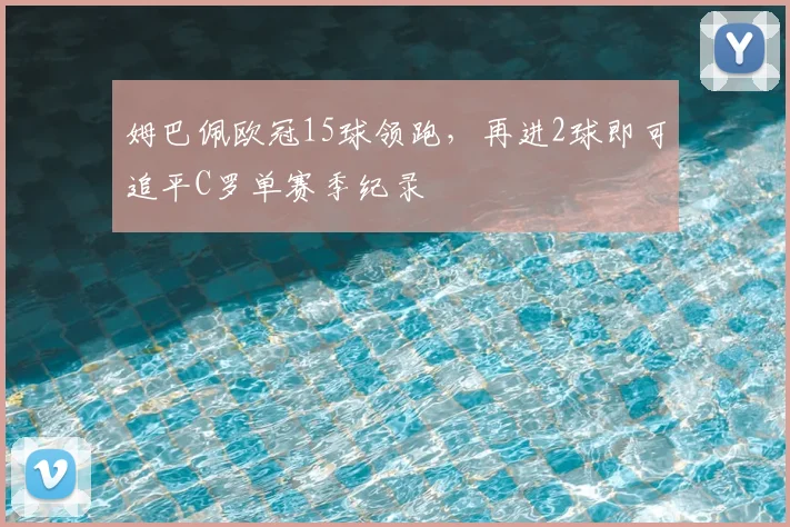 姆巴佩欧冠15球领跑,再进2球即可追平C罗单赛季纪录