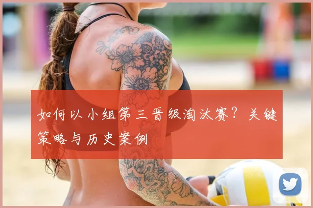 如何以小组第三晋级淘汰赛？关键策略与历史案例